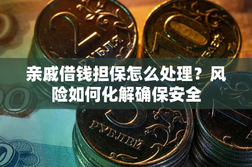 武汉亲戚借钱担保怎么处理？风险如何化解确保安全