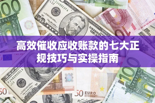 武汉高效催收应收账款的七大正规技巧与实操指南