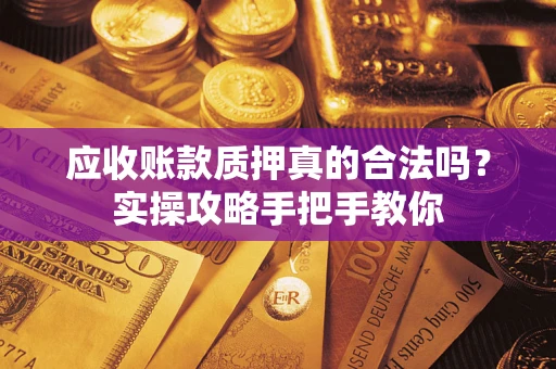 武汉应收账款质押真的合法吗？实操攻略手把手教你
