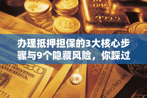 武汉办理抵押担保的3大核心步骤与9个隐藏风险，你踩过哪个坑？