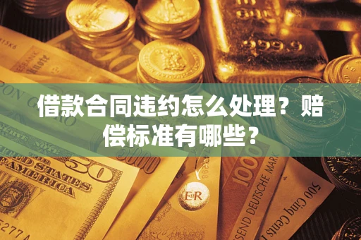 武汉借款合同违约怎么处理？赔偿标准有哪些？