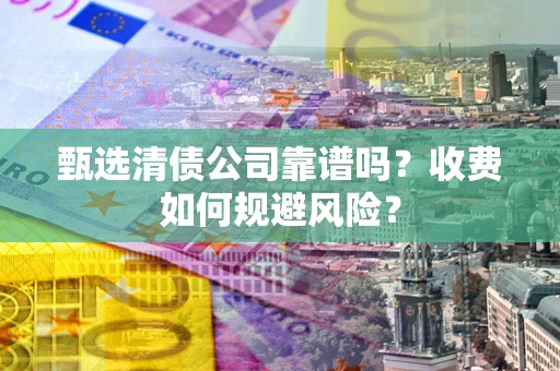 武汉甄选清债公司靠谱吗？收费如何规避风险？