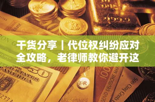 武汉干货分享｜代位权纠纷应对全攻略，老律师教你避开这5大雷区