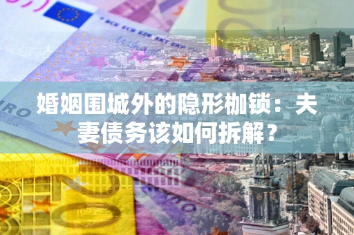 武汉婚姻围城外的隐形枷锁：夫妻债务该如何拆解？