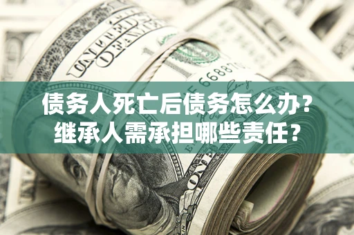 武汉债务人死亡后债务怎么办？继承人需承担哪些责任？