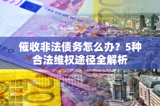 武汉催收非法债务怎么办？5种合法维权途径全解析