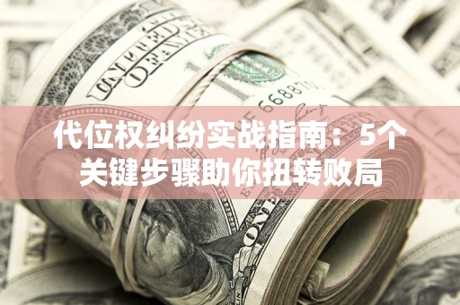 武汉代位权纠纷实战指南：5个关键步骤助你扭转败局
