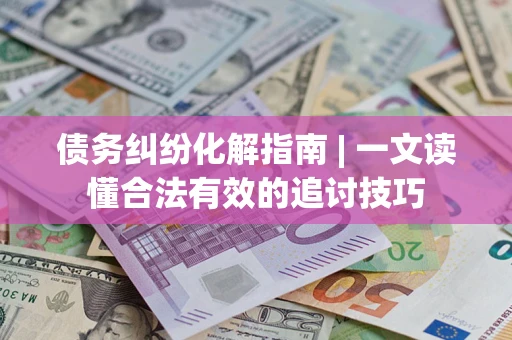 武汉债务纠纷化解指南 | 一文读懂合法有效的追讨技巧