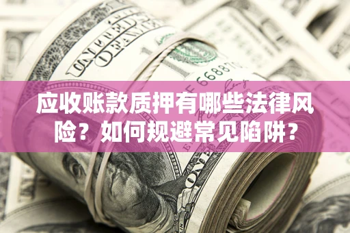 武汉应收账款质押有哪些法律风险？如何规避常见陷阱？