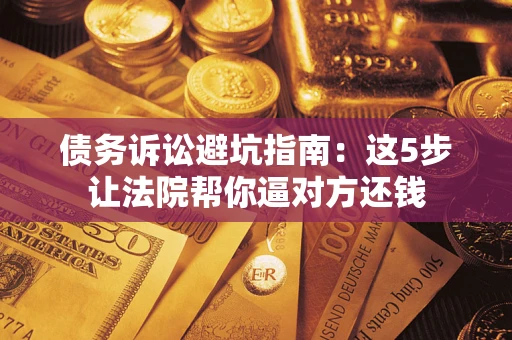 武汉债务诉讼避坑指南：这5步让法院帮你逼对方还钱