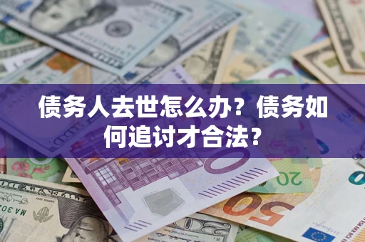 武汉债务人去世怎么办？债务如何追讨才合法？
