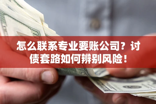 武汉怎么联系专业要账公司？讨债套路如何辨别风险！