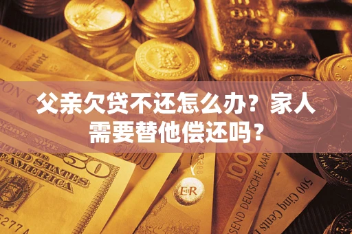武汉父亲欠贷不还怎么办？家人需要替他偿还吗？