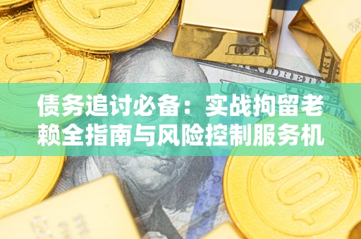 武汉债务追讨必备：实战拘留老赖全指南与风险控制服务机构推荐