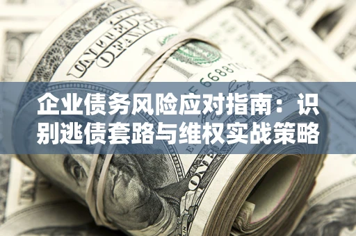 武汉企业债务风险应对指南：识别逃债套路与维权实战策略