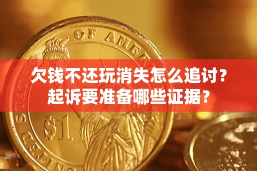 武汉欠钱不还玩消失怎么追讨？起诉要准备哪些证据？