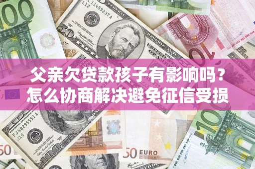武汉父亲欠贷款孩子有影响吗？怎么协商解决避免征信受损？
