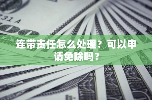 武汉连带责任怎么处理？可以申请免除吗？