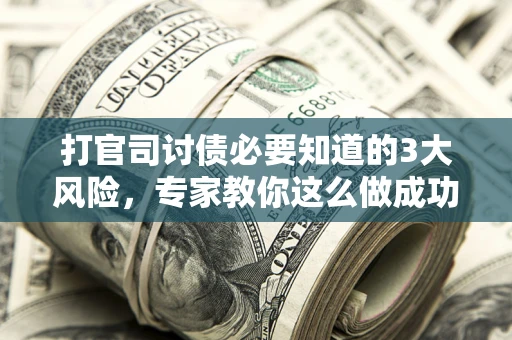 武汉打官司讨债必要知道的3大风险，专家教你这么做成功率飙升