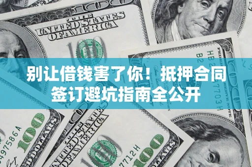 武汉别让借钱害了你！抵押合同签订避坑指南全公开