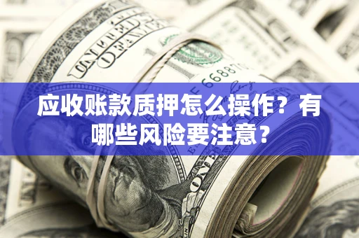 武汉应收账款质押怎么操作？有哪些风险要注意？