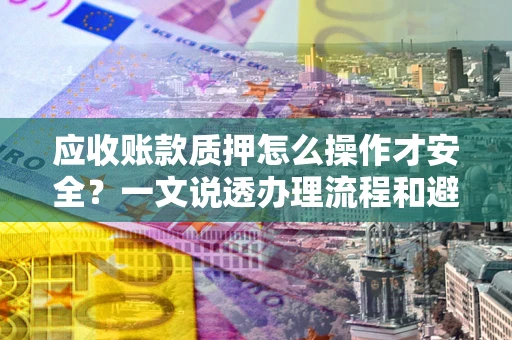 武汉应收账款质押怎么操作才安全？一文说透办理流程和避险绝招